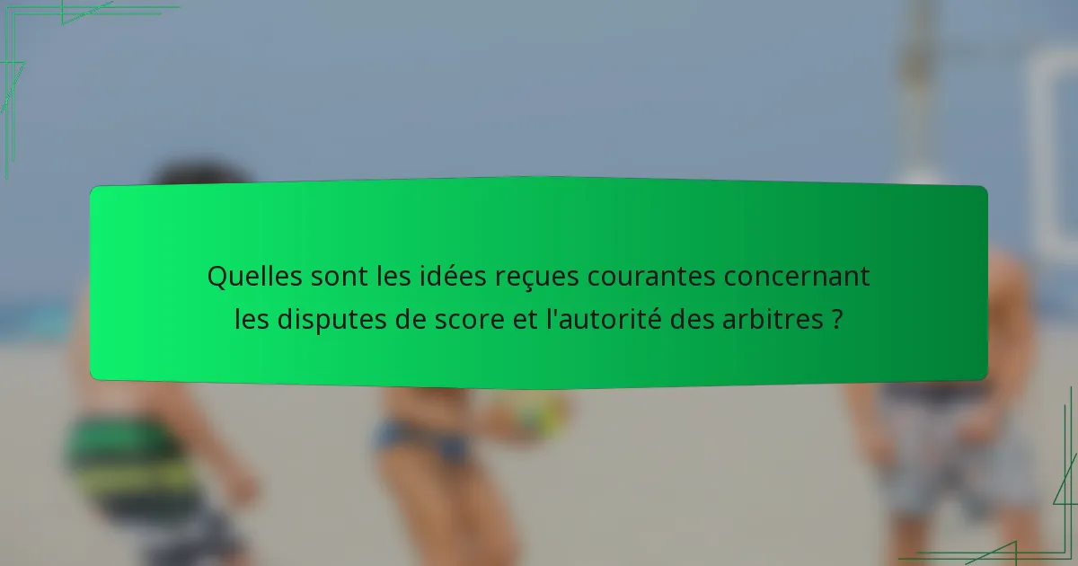 Quelles sont les idées reçues courantes concernant les disputes de score et l'autorité des arbitres ?