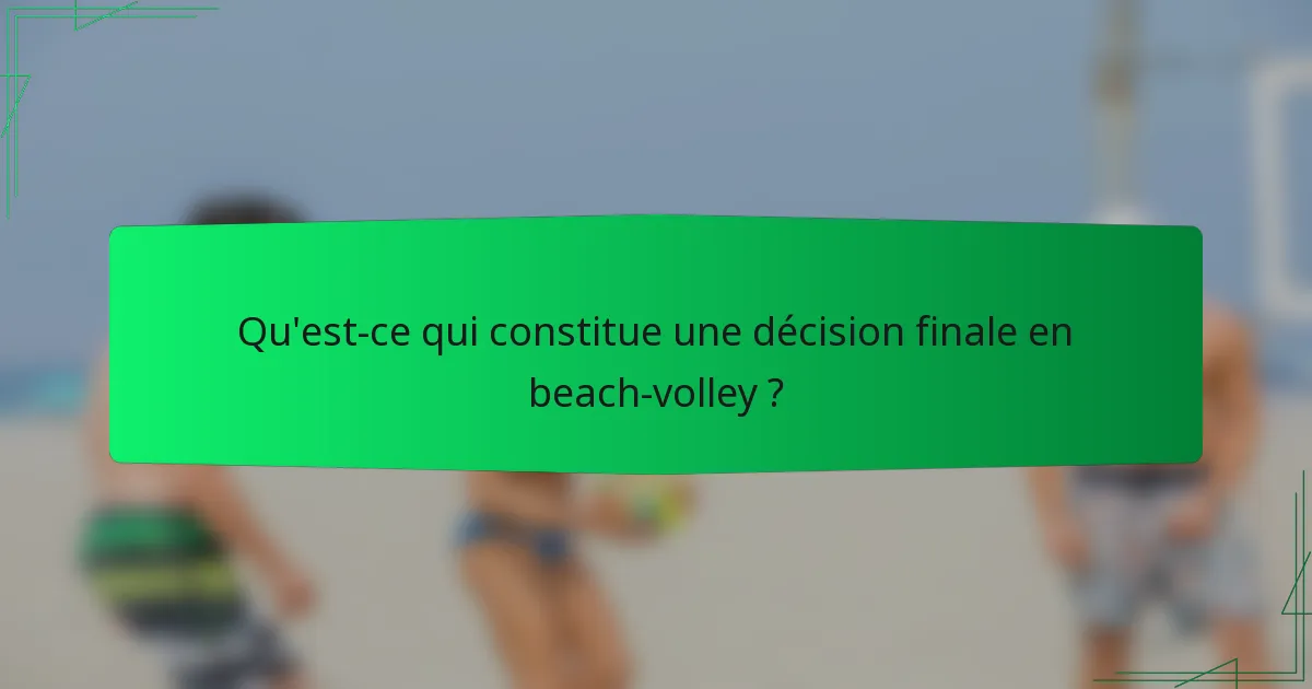 Qu'est-ce qui constitue une décision finale en beach-volley ?